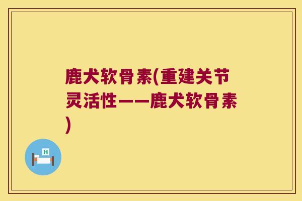鹿犬软骨素(重建关节灵活性——鹿犬软骨素)