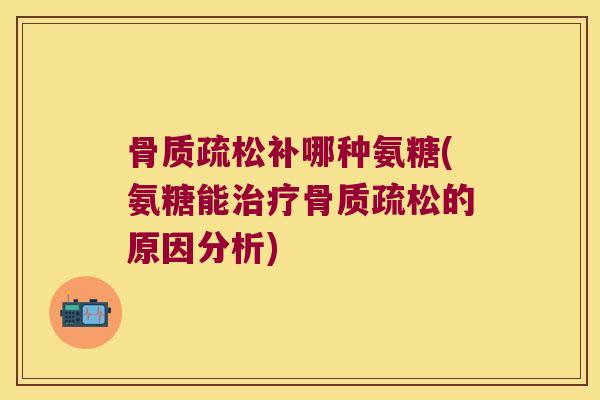 骨质疏松补哪种氨糖(氨糖能治疗骨质疏松的原因分析)