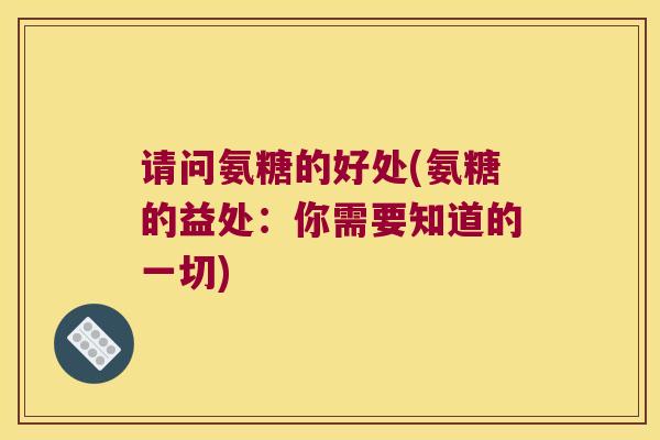 请问氨糖的好处(氨糖的益处:你需要知道的一切)