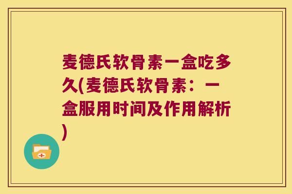 麦德氏软骨素一盒吃多久(麦德氏软骨素:一盒服用时间及作用解析)