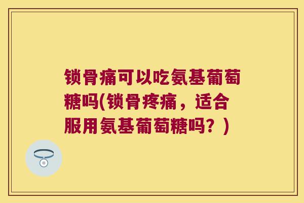 锁骨痛可以吃氨基葡萄糖吗(锁骨疼痛,适合服用氨基葡萄糖吗?)