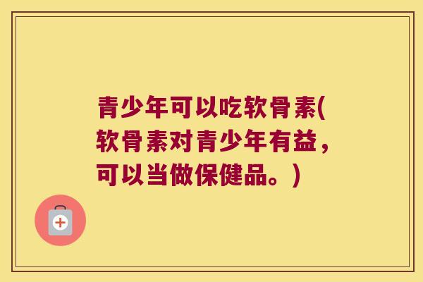 青少年可以吃软骨素(软骨素对青少年有益,可以当做保健品。)