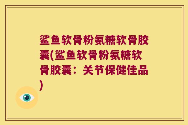 鲨鱼软骨粉氨糖软骨胶囊(鲨鱼软骨粉氨糖软骨胶囊:关节保健佳品)