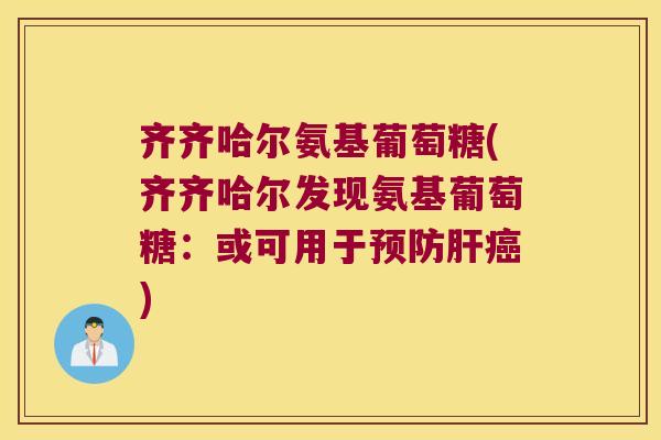 齐齐哈尔氨基葡萄糖(齐齐哈尔发现氨基葡萄糖:或可用于预防肝癌)
