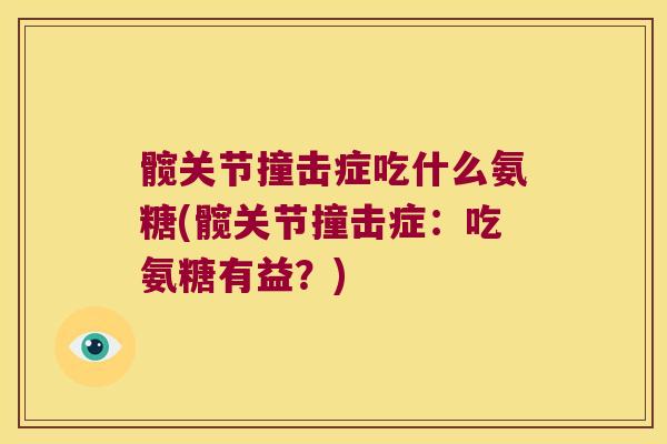 髋关节撞击症吃什么氨糖(髋关节撞击症:吃氨糖有益?)