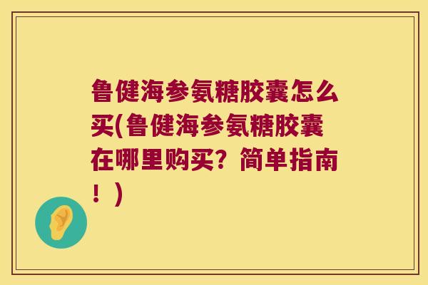 鲁健海参氨糖胶囊怎么买(鲁健海参氨糖胶囊在哪里购买?简单指南!)
