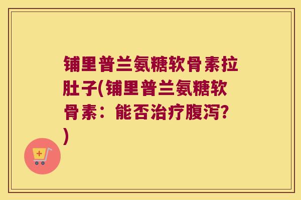 铺里普兰氨糖软骨素拉肚子(铺里普兰氨糖软骨素:能否治疗腹泻?)