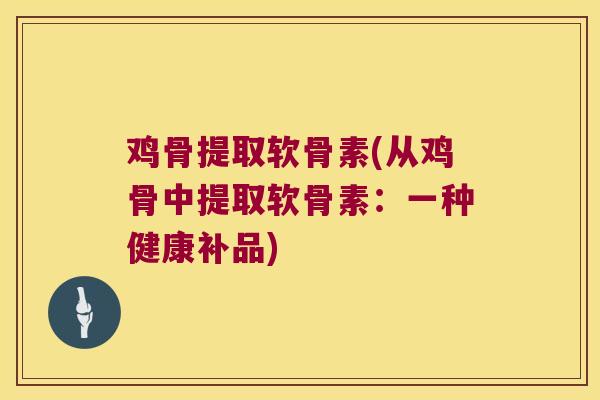 鸡骨提取软骨素(从鸡骨中提取软骨素:一种健康补品)