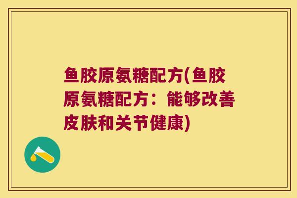 鱼胶原氨糖配方(鱼胶原氨糖配方:能够改善皮肤和关节健康)