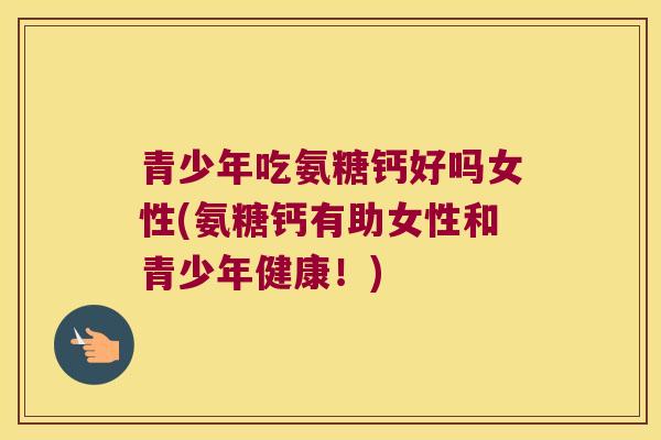 青少年吃氨糖钙好吗女性(氨糖钙有助女性和青少年健康!)