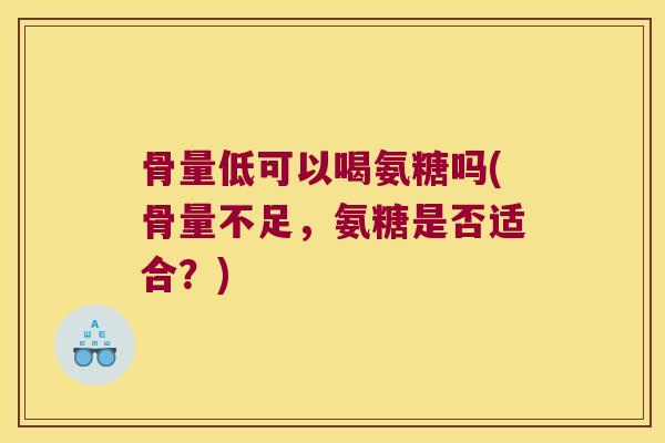 骨量低可以喝氨糖吗(骨量不足,氨糖是否适合?)
