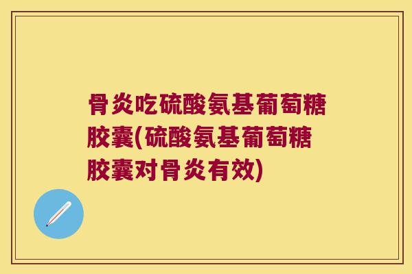 骨炎吃硫酸氨基葡萄糖胶囊(硫酸氨基葡萄糖胶囊对骨炎有效)
