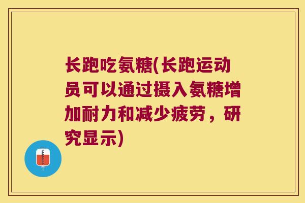 长跑吃氨糖(长跑运动员可以通过摄入氨糖增加耐力和减少疲劳,研究显示) 长跑吃氨糖(长跑运动员可以通过摄入氨糖增加耐力和减少疲劳,研究显示)