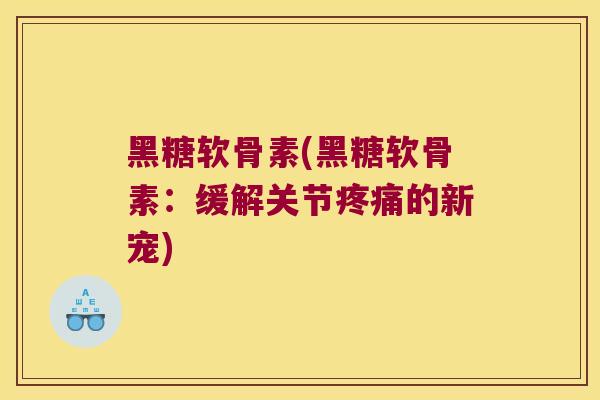 黑糖软骨素(黑糖软骨素:缓解关节疼痛的新宠)