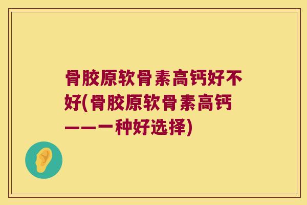 骨胶原软骨素高钙好不好(骨胶原软骨素高钙——一种好选择)