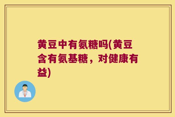 黄豆中有氨糖吗(黄豆含有氨基糖,对健康有益)