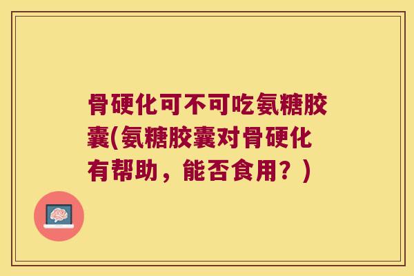 骨硬化可不可吃氨糖胶囊(氨糖胶囊对骨硬化有帮助，能否食用？)