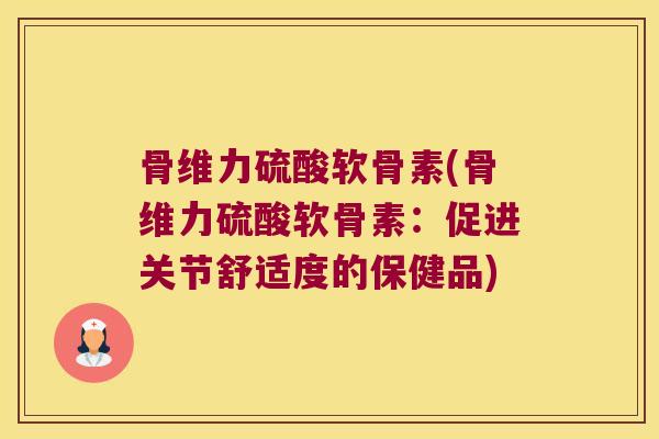 骨维力硫酸软骨素(骨维力硫酸软骨素:促进关节舒适度的保健品)