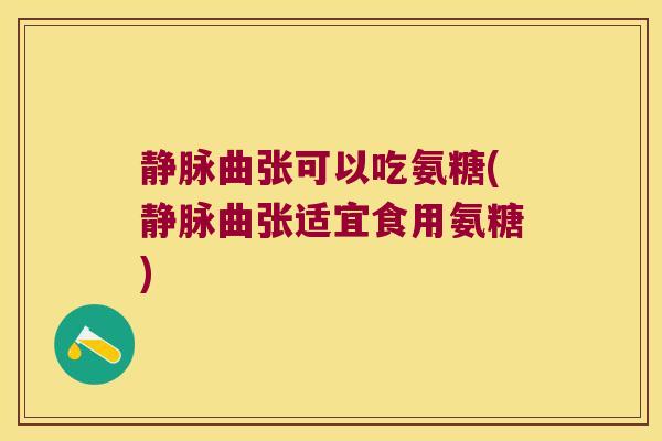 静脉曲张可以吃氨糖(静脉曲张适宜食用氨糖)