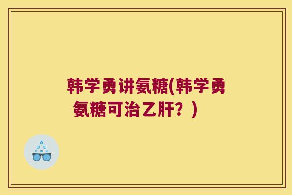 韩学勇讲氨糖(韩学勇 氨糖可治乙肝?)