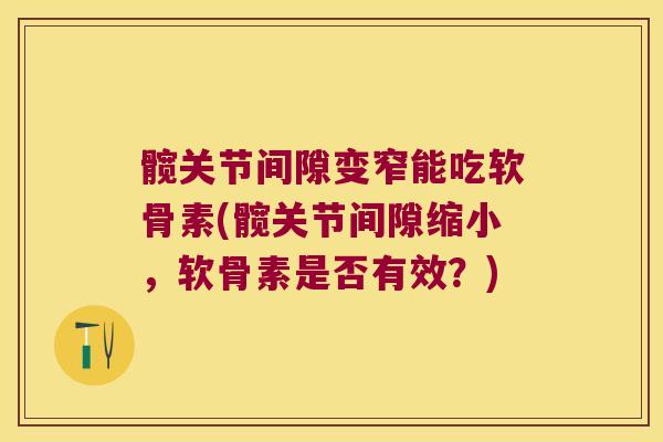 髋关节间隙变窄能吃软骨素(髋关节间隙缩小,软骨素是否有效?)