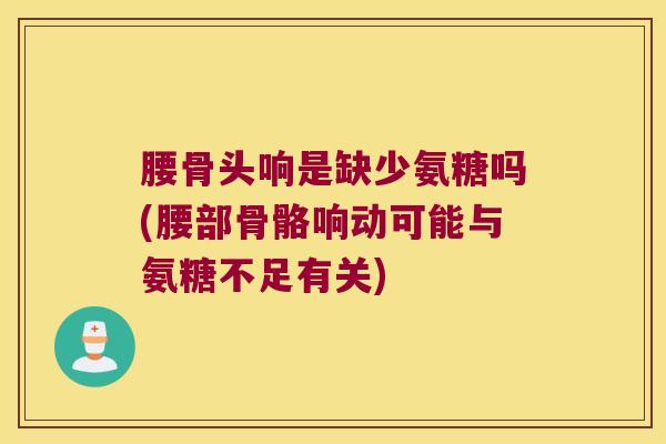 腰骨头响是缺少氨糖吗(腰部骨骼响动可能与氨糖不足有关)