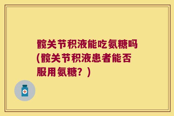 髋关节积液能吃氨糖吗(髋关节积液患者能否服用氨糖?)