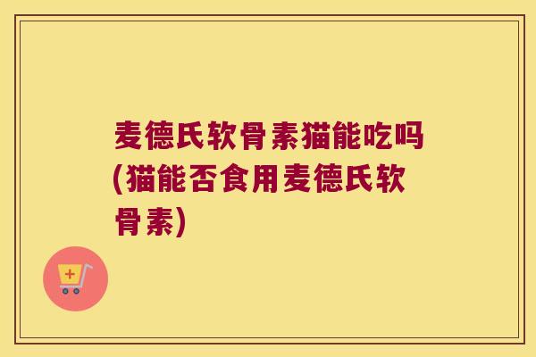 麦德氏软骨素猫能吃吗(猫能否食用麦德氏软骨素)