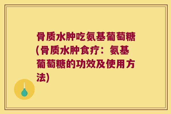 骨质水肿吃氨基葡萄糖(骨质水肿食疗:氨基葡萄糖的功效及使用方法)