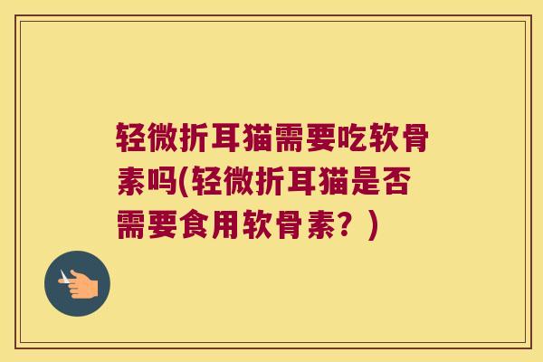 轻微折耳猫需要吃软骨素吗(轻微折耳猫是否需要食用软骨素?)