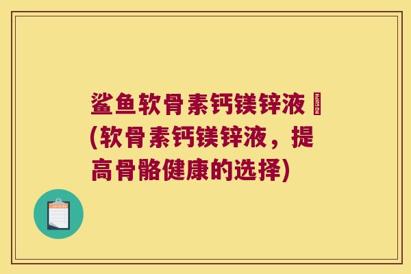 鲨鱼软骨素钙镁锌液體(软骨素钙镁锌液,提高骨骼健康的选择)