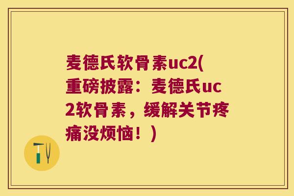 麦德氏软骨素uc2(重磅披露:麦德氏uc2软骨素,缓解关节疼痛没烦恼!)