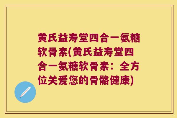 黄氏益寿堂四合一氨糖软骨素(黄氏益寿堂四合一氨糖软骨素:全方位关爱您的骨骼健康)