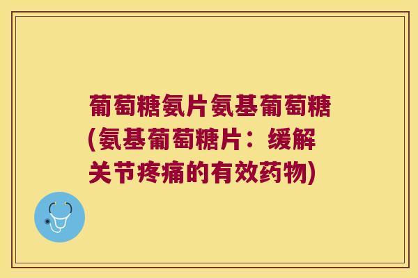葡萄糖氨片氨基葡萄糖(氨基葡萄糖片:缓解关节疼痛的有效药物)