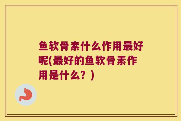 鱼软骨素什么作用最好呢(最好的鱼软骨素作用是什么?)