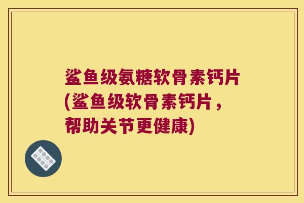 鲨鱼级氨糖软骨素钙片(鲨鱼级软骨素钙片，帮助关节更健康)