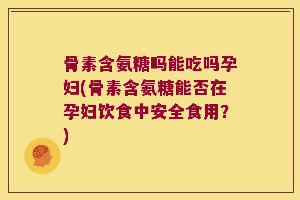 骨素含氨糖吗能吃吗孕妇(骨素含氨糖能否在孕妇饮食中安全食用?)