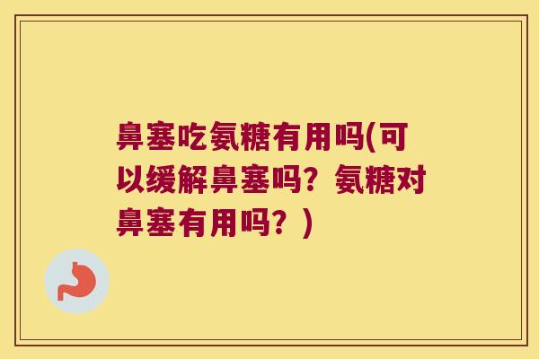 鼻塞吃氨糖有用吗(可以缓解鼻塞吗?氨糖对鼻塞有用吗?)