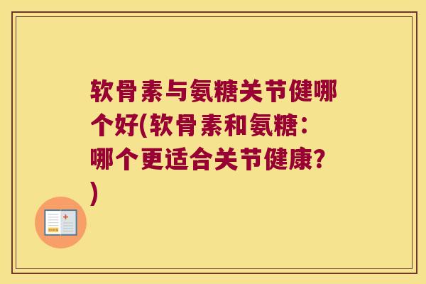 软骨素与氨糖关节健哪个好(软骨素和氨糖:哪个更适合关节健康?)