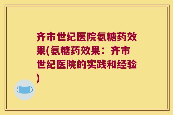 齐市世纪医院氨糖药效果(氨糖药效果:齐市世纪医院的实践和经验)