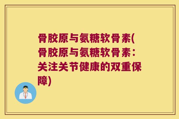 骨胶原与氨糖软骨素(骨胶原与氨糖软骨素:关注关节健康的双重保障)