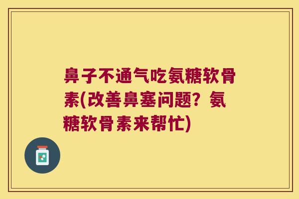 鼻子不通气吃氨糖软骨素(改善鼻塞问题？氨糖软骨素来帮忙)