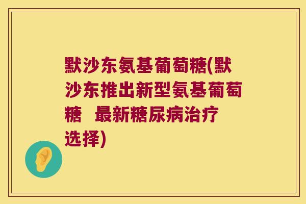 默沙东氨基葡萄糖(默沙东推出新型氨基葡萄糖 最新糖尿病治疗选择)