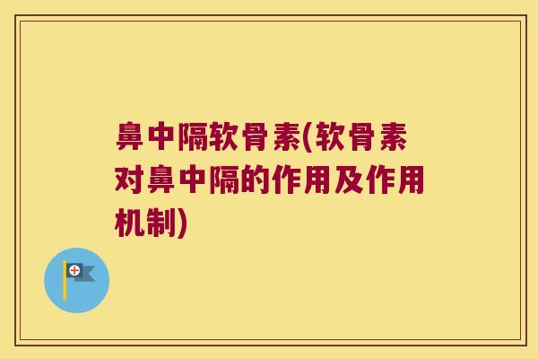 鼻中隔软骨素(软骨素对鼻中隔的作用及作用机制)