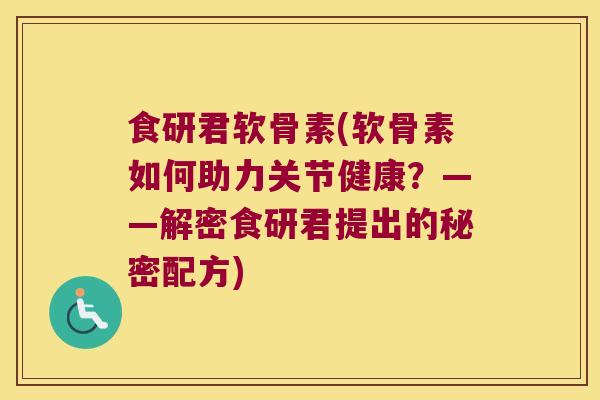 食研君软骨素(软骨素如何助力关节健康？——解密食研君提出的秘密配方)