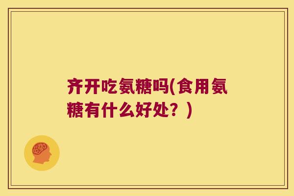 齐开吃氨糖吗(食用氨糖有什么好处?)