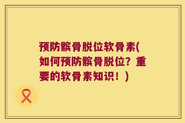 预防髌骨脱位软骨素(如何预防髌骨脱位?重要的软骨素知识!)