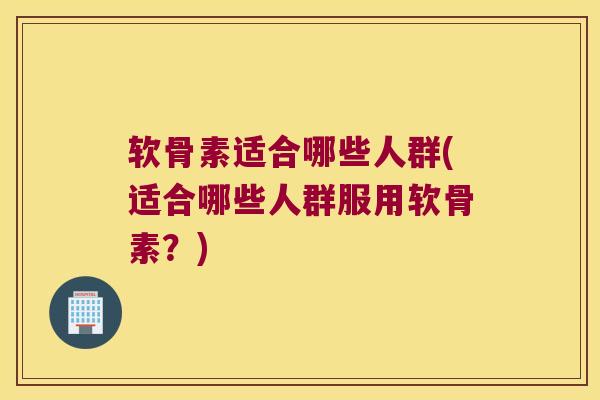 软骨素适合哪些人群(适合哪些人群服用软骨素?)