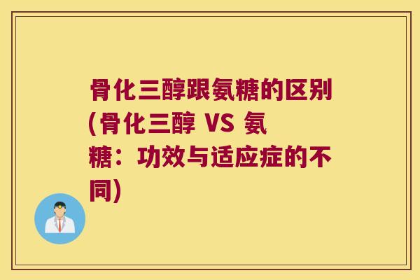 骨化三醇跟氨糖的区别(骨化三醇 VS 氨糖:功效与适应症的不同)