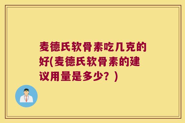 麦德氏软骨素吃几克的好(麦德氏软骨素的建议用量是多少?)
